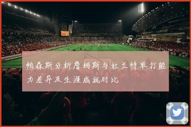 帕森斯分析詹姆斯与杜兰特单打能力差异及生涯成就对比