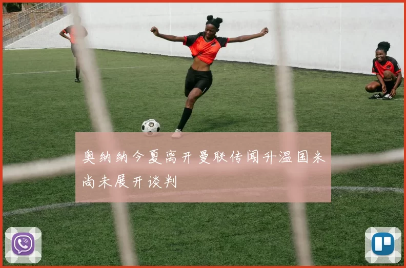 奥纳纳今夏离开曼联传闻升温国米尚未展开谈判