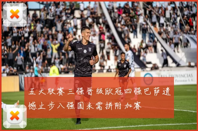 五大联赛三强晋级欧冠四强巴萨遗憾止步八强国米需拼附加赛
