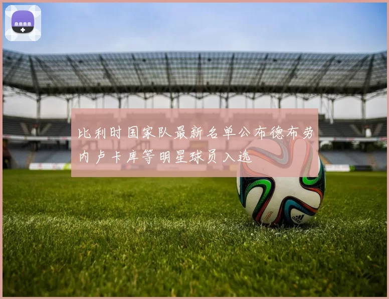 比利时国家队最新名单公布德布劳内卢卡库等明星球员入选