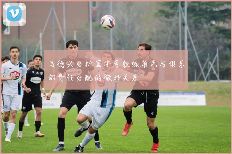 马德兴分析国字号教练角色与俱乐部责任分配的微妙关系