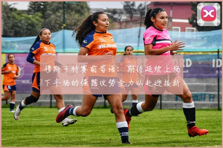 穆斯卡特赛前寄语：期待延续上场下半场的强烈攻势全力以赴迎接新一场比赛
