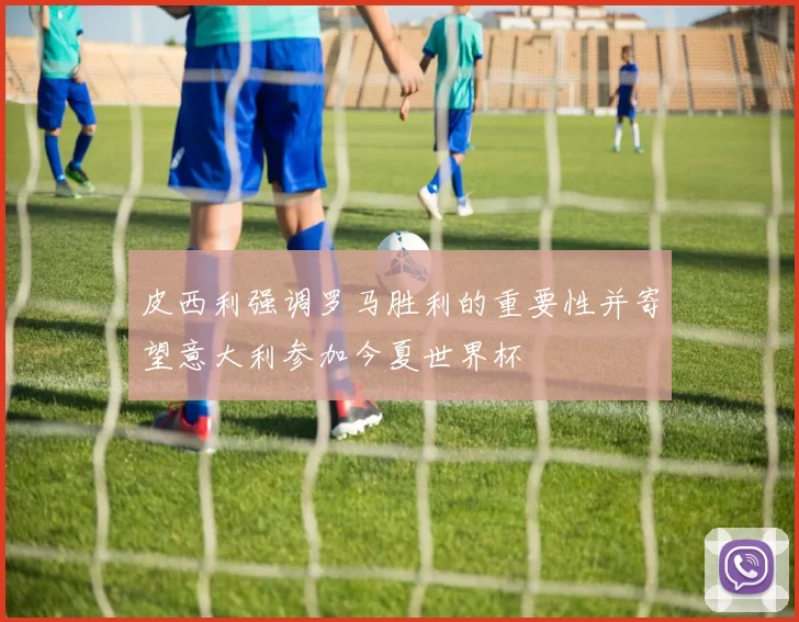 皮西利强调罗马胜利的重要性并寄望意大利参加今夏世界杯