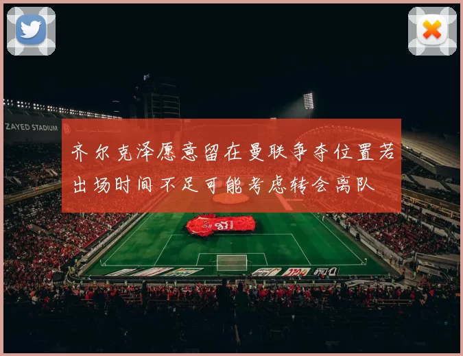 齐尔克泽愿意留在曼联争夺位置若出场时间不足可能考虑转会离队