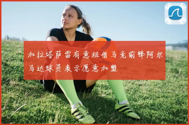 加拉塔萨雷有意租借马竞前锋阿尔马达球员表示愿意加盟