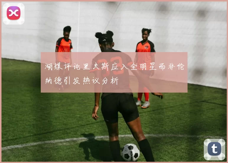 湖媒评论里夫斯应入全明星而非伦纳德引发热议分析