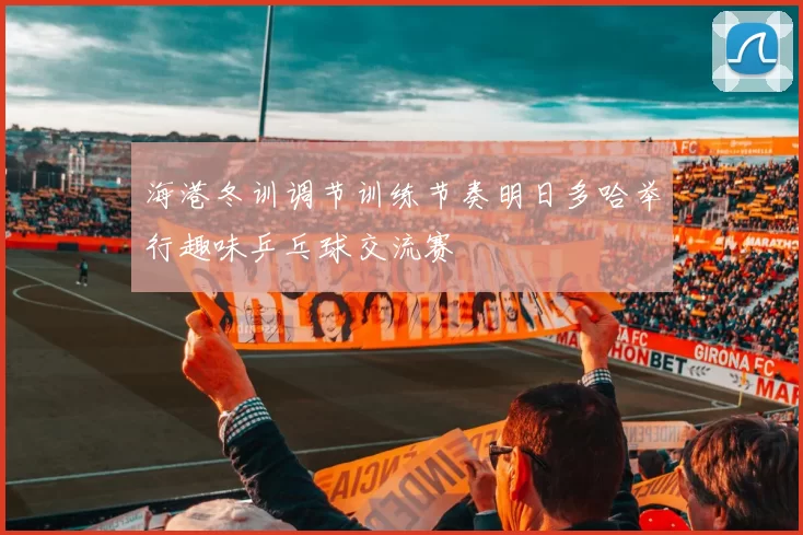 海港冬训调节训练节奏明日多哈举行趣味乒乓球交流赛