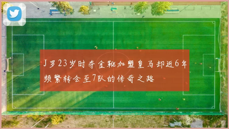 J罗23岁时夺金靴加盟皇马却近6年频繁转会至7队的传奇之路