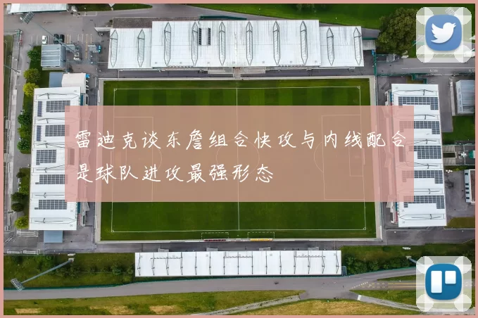 雷迪克谈东詹组合快攻与内线配合是球队进攻最强形态