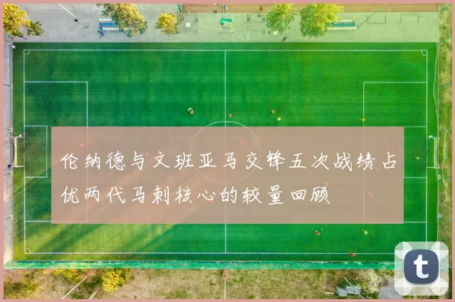 伦纳德与文班亚马交锋五次战绩占优两代马刺核心的较量回顾