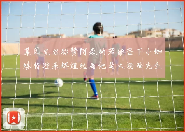 莱因克尔称赞阿森纳若能签下小蜘蛛将迎来辉煌结局他是大场面先生的最佳人选