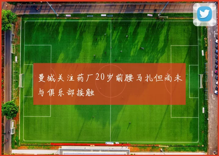 曼城关注药厂20岁前腰马扎但尚未与俱乐部接触