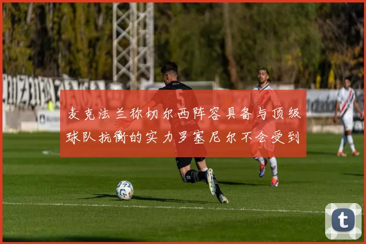 麦克法兰称切尔西阵容具备与顶级球队抗衡的实力罗塞尼尔不会受到压力影响