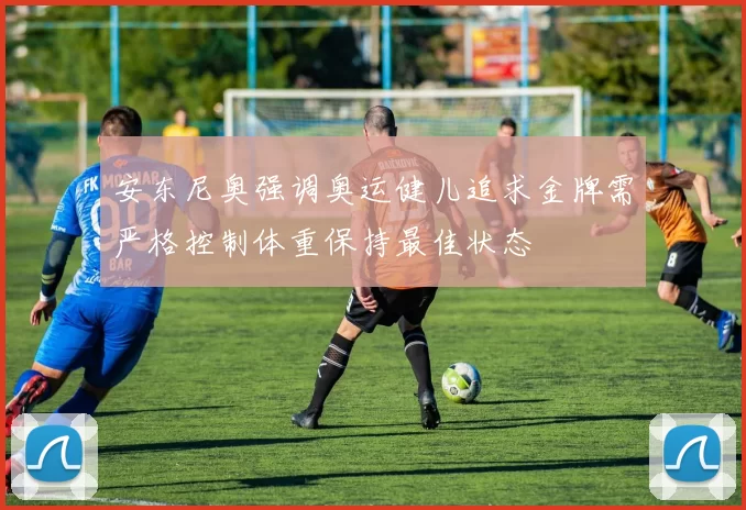 安东尼奥强调奥运健儿追求金牌需严格控制体重保持最佳状态