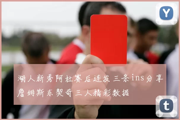湖人新秀阿杜赛后连发三条ins分享詹姆斯东契奇三人精彩数据