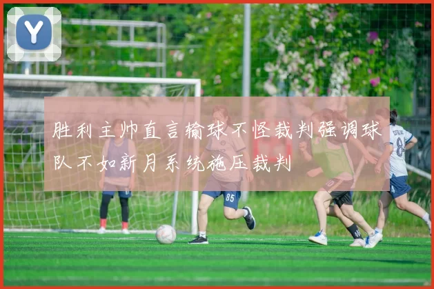 胜利主帅直言输球不怪裁判强调球队不如新月系统施压裁判
