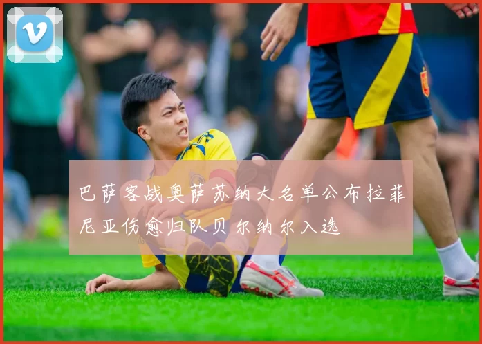 巴萨客战奥萨苏纳大名单公布拉菲尼亚伤愈归队贝尔纳尔入选