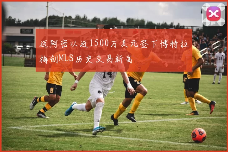 迈阿密以近1500万美元签下博特拉梅创MLS历史交易新高