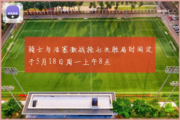 骑士与活塞激战抢七决胜局时间定于5月18日周一上午8点