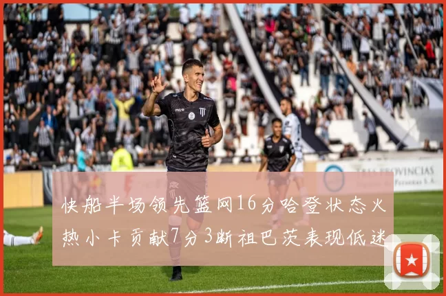 快船半场领先篮网16分哈登状态火热小卡贡献7分3断祖巴茨表现低迷