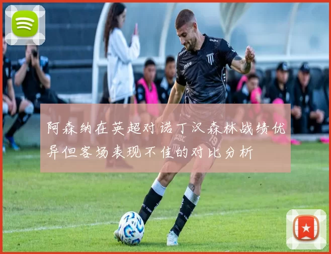 阿森纳在英超对诺丁汉森林战绩优异但客场表现不佳的对比分析