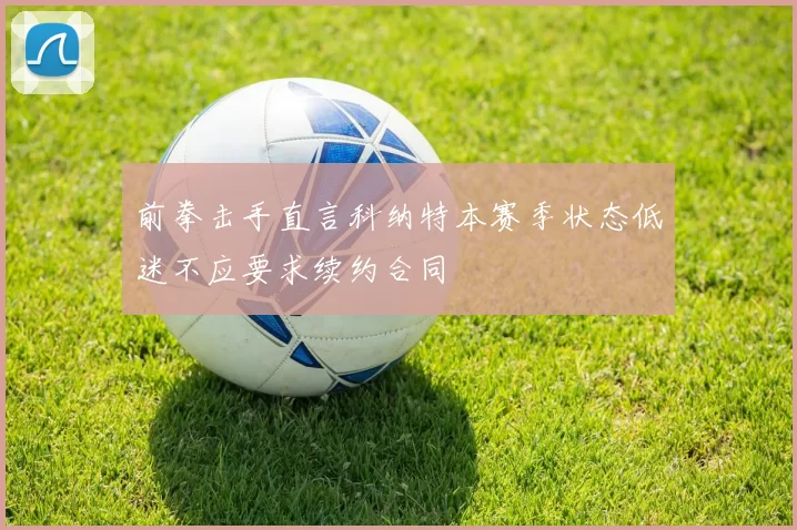 前拳击手直言科纳特本赛季状态低迷不应要求续约合同