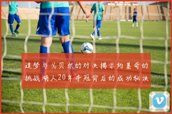 追梦与戈贝尔的对决揭示约基奇的挑战湖人20年夺冠背后的成功秘诀