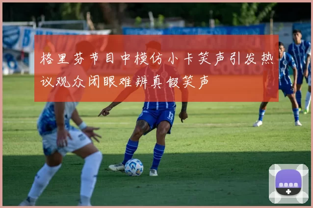 格里芬节目中模仿小卡笑声引发热议观众闭眼难辨真假笑声